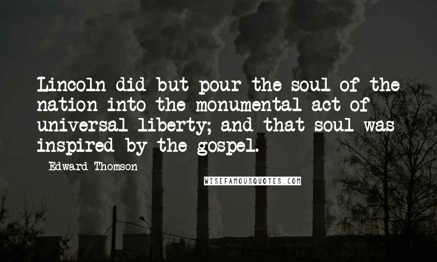 Edward Thomson Quotes: Lincoln did but pour the soul of the nation into the monumental act of universal liberty; and that soul was inspired by the gospel.