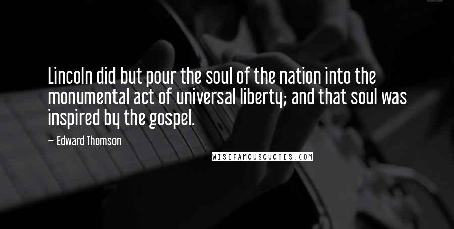 Edward Thomson Quotes: Lincoln did but pour the soul of the nation into the monumental act of universal liberty; and that soul was inspired by the gospel.