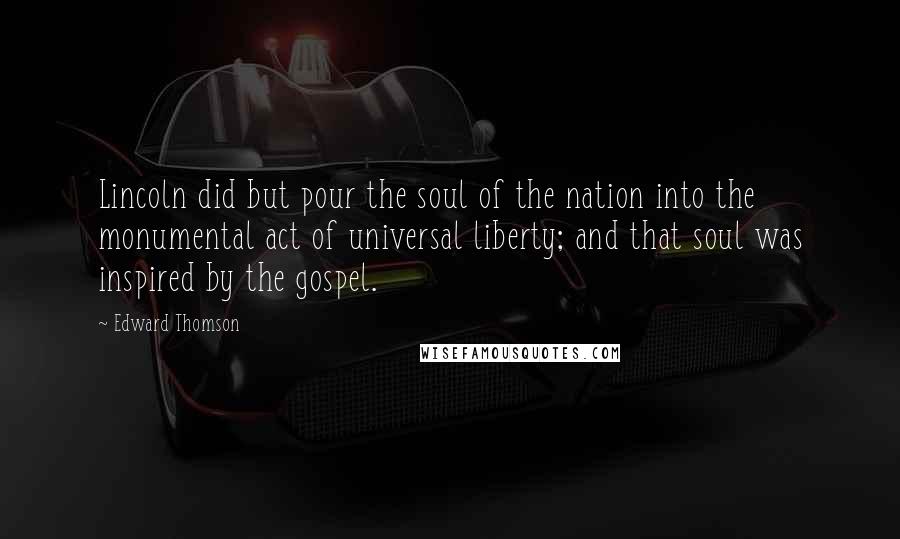 Edward Thomson Quotes: Lincoln did but pour the soul of the nation into the monumental act of universal liberty; and that soul was inspired by the gospel.