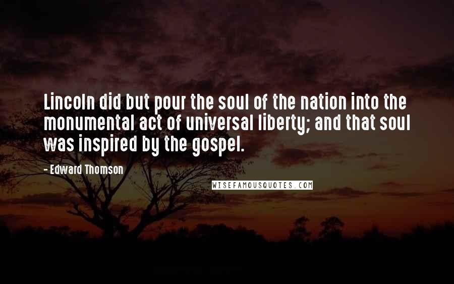 Edward Thomson Quotes: Lincoln did but pour the soul of the nation into the monumental act of universal liberty; and that soul was inspired by the gospel.