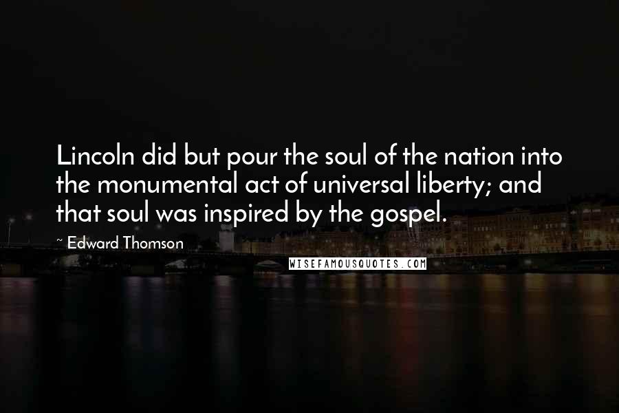 Edward Thomson Quotes: Lincoln did but pour the soul of the nation into the monumental act of universal liberty; and that soul was inspired by the gospel.