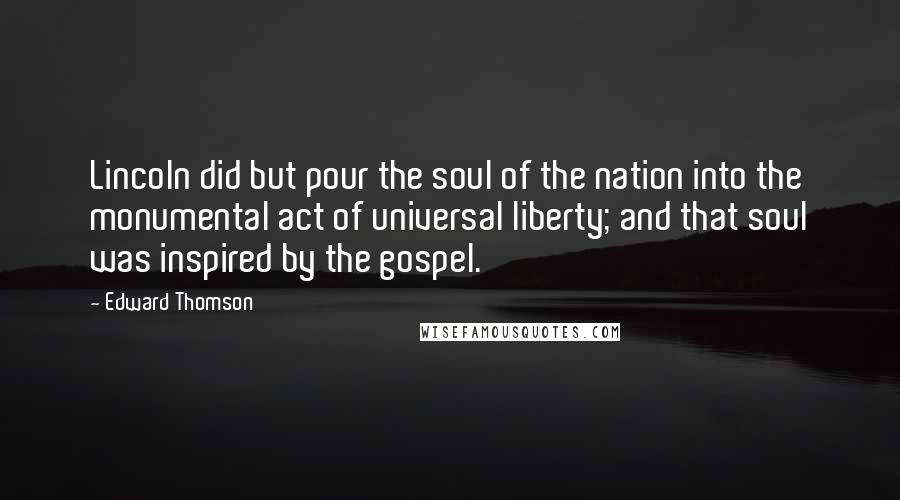 Edward Thomson Quotes: Lincoln did but pour the soul of the nation into the monumental act of universal liberty; and that soul was inspired by the gospel.