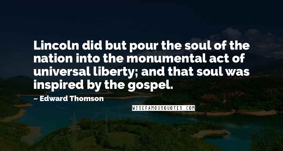 Edward Thomson Quotes: Lincoln did but pour the soul of the nation into the monumental act of universal liberty; and that soul was inspired by the gospel.