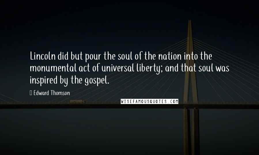 Edward Thomson Quotes: Lincoln did but pour the soul of the nation into the monumental act of universal liberty; and that soul was inspired by the gospel.