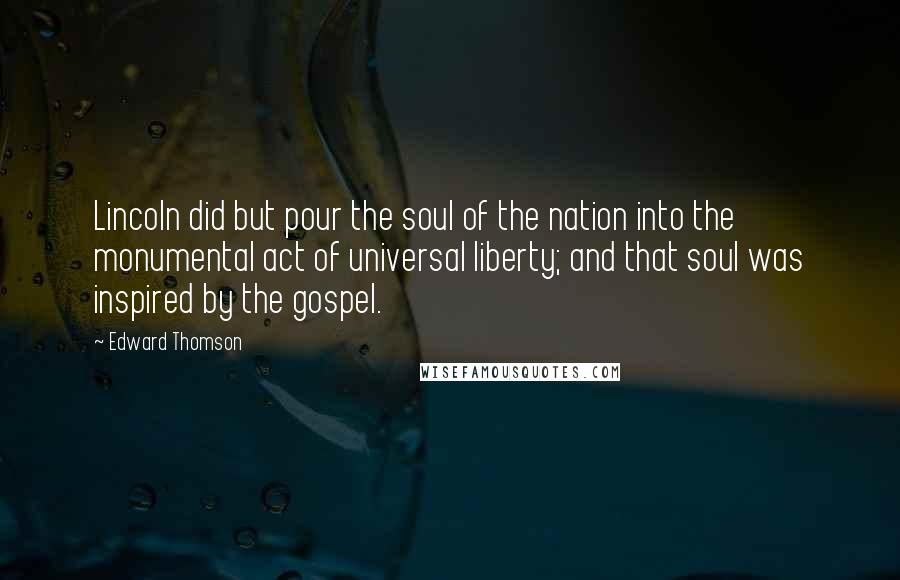 Edward Thomson Quotes: Lincoln did but pour the soul of the nation into the monumental act of universal liberty; and that soul was inspired by the gospel.