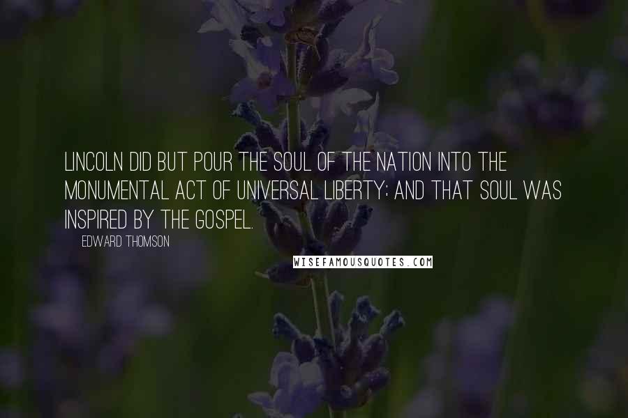 Edward Thomson Quotes: Lincoln did but pour the soul of the nation into the monumental act of universal liberty; and that soul was inspired by the gospel.