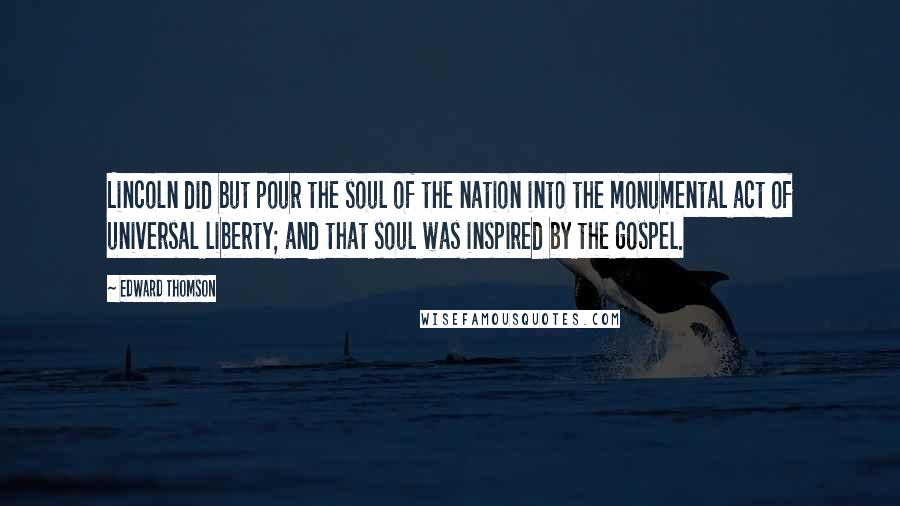 Edward Thomson Quotes: Lincoln did but pour the soul of the nation into the monumental act of universal liberty; and that soul was inspired by the gospel.