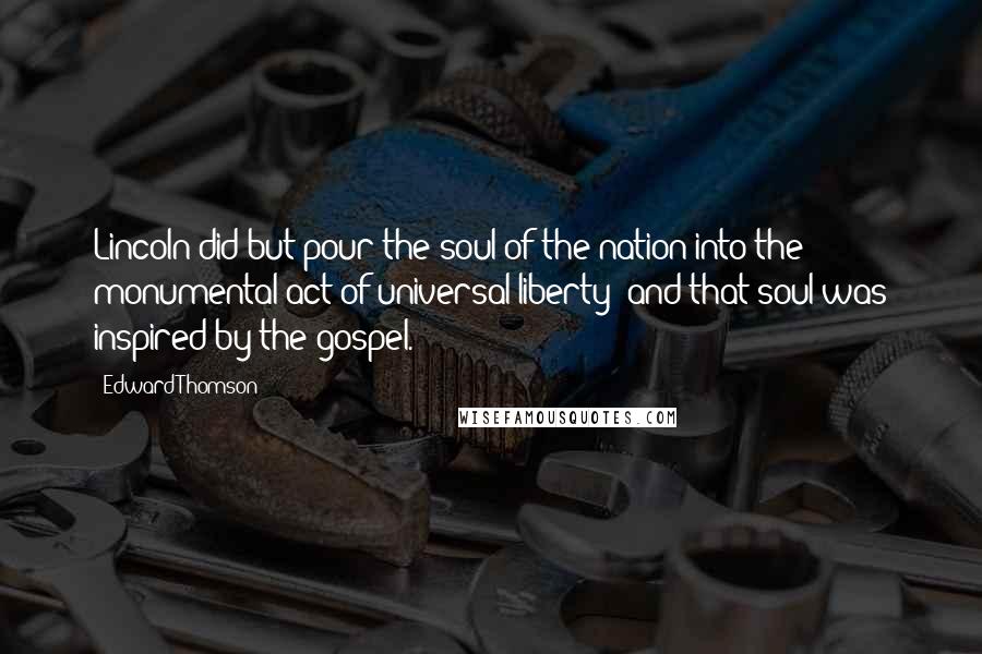 Edward Thomson Quotes: Lincoln did but pour the soul of the nation into the monumental act of universal liberty; and that soul was inspired by the gospel.