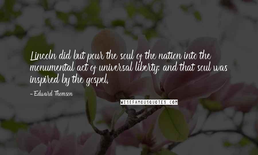 Edward Thomson Quotes: Lincoln did but pour the soul of the nation into the monumental act of universal liberty; and that soul was inspired by the gospel.