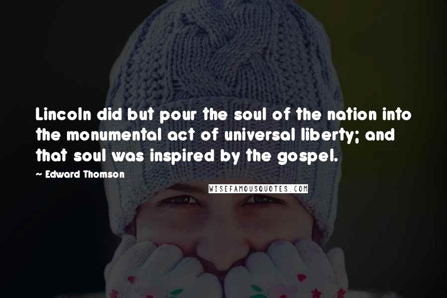 Edward Thomson Quotes: Lincoln did but pour the soul of the nation into the monumental act of universal liberty; and that soul was inspired by the gospel.