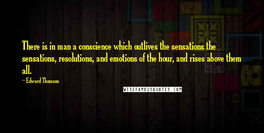 Edward Thomson Quotes: There is in man a conscience which outlives the sensations the sensations, resolutions, and emotions of the hour, and rises above them all.