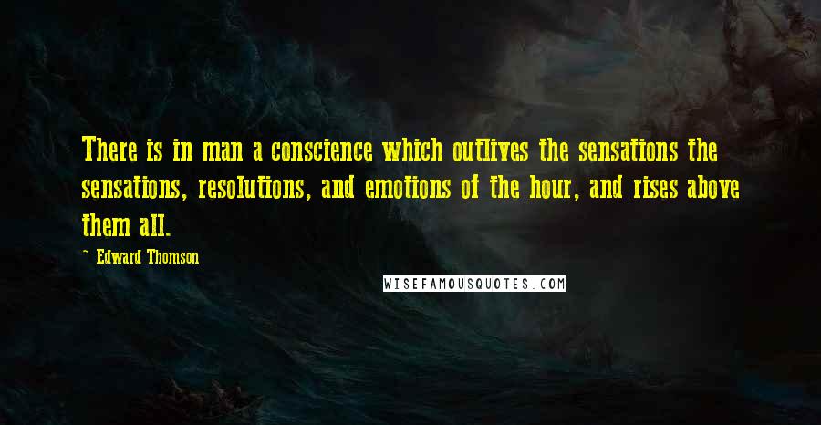 Edward Thomson Quotes: There is in man a conscience which outlives the sensations the sensations, resolutions, and emotions of the hour, and rises above them all.
