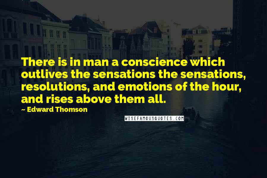 Edward Thomson Quotes: There is in man a conscience which outlives the sensations the sensations, resolutions, and emotions of the hour, and rises above them all.