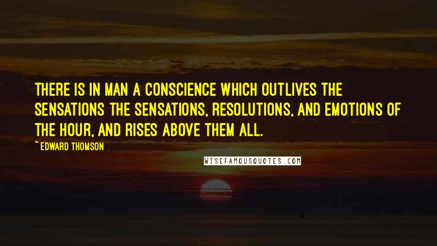 Edward Thomson Quotes: There is in man a conscience which outlives the sensations the sensations, resolutions, and emotions of the hour, and rises above them all.