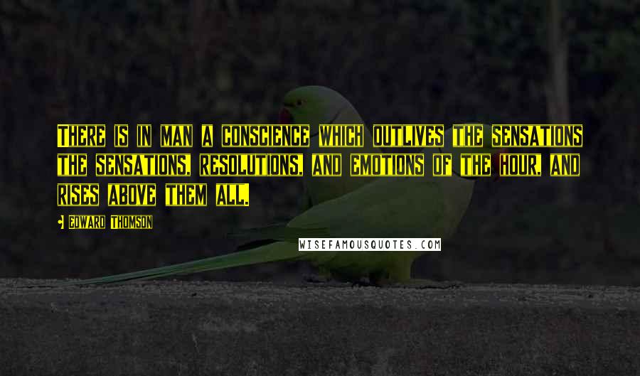 Edward Thomson Quotes: There is in man a conscience which outlives the sensations the sensations, resolutions, and emotions of the hour, and rises above them all.