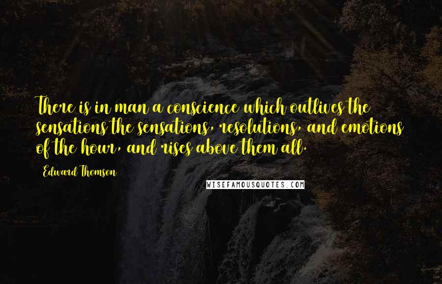 Edward Thomson Quotes: There is in man a conscience which outlives the sensations the sensations, resolutions, and emotions of the hour, and rises above them all.