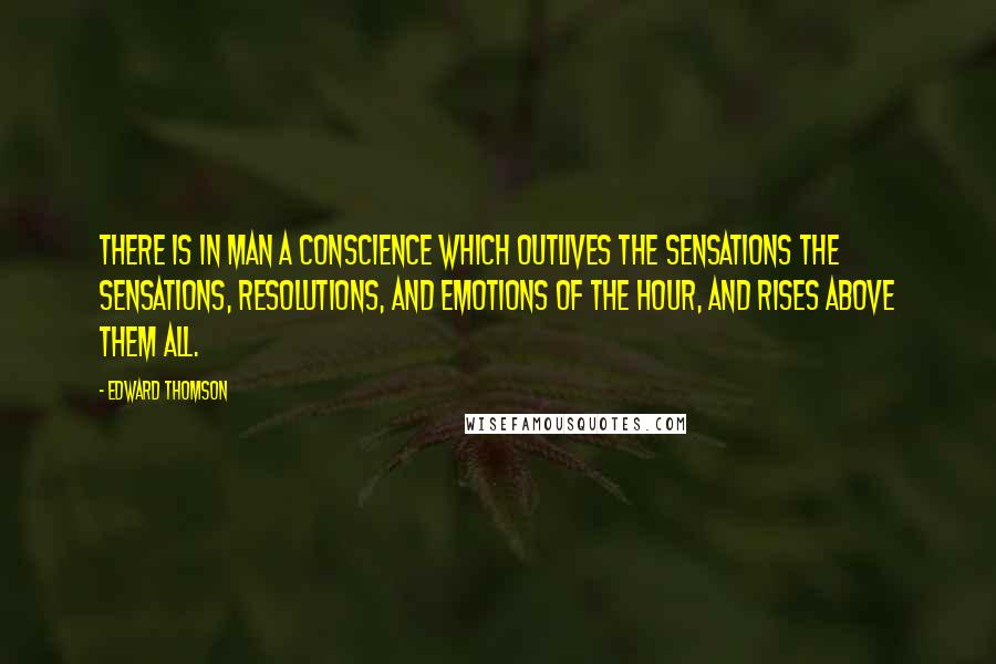 Edward Thomson Quotes: There is in man a conscience which outlives the sensations the sensations, resolutions, and emotions of the hour, and rises above them all.