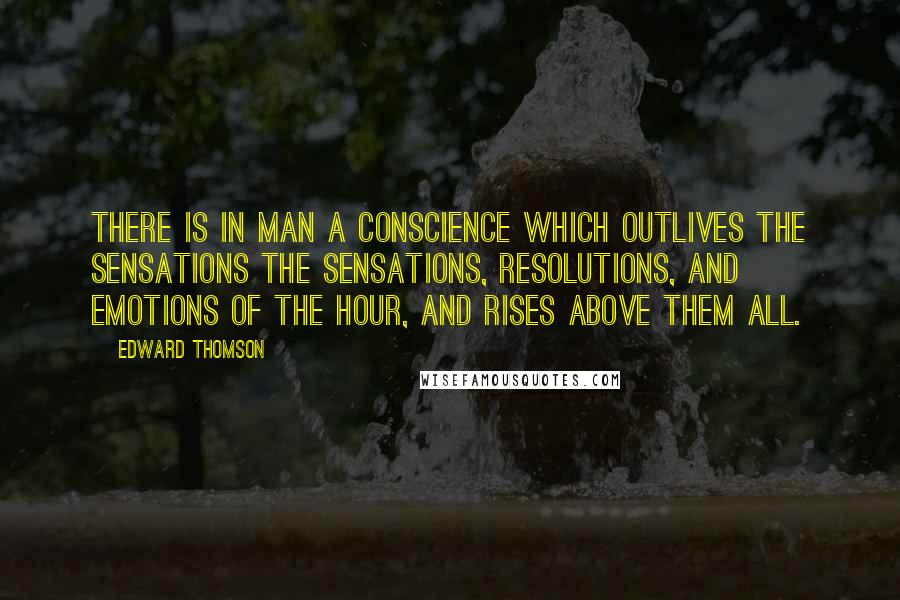 Edward Thomson Quotes: There is in man a conscience which outlives the sensations the sensations, resolutions, and emotions of the hour, and rises above them all.