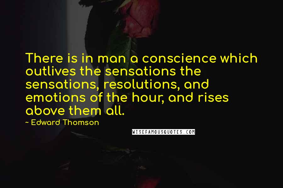 Edward Thomson Quotes: There is in man a conscience which outlives the sensations the sensations, resolutions, and emotions of the hour, and rises above them all.