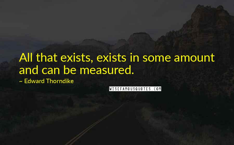 Edward Thorndike Quotes: All that exists, exists in some amount and can be measured.