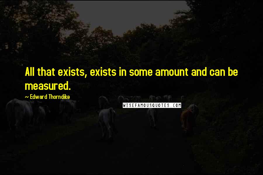 Edward Thorndike Quotes: All that exists, exists in some amount and can be measured.