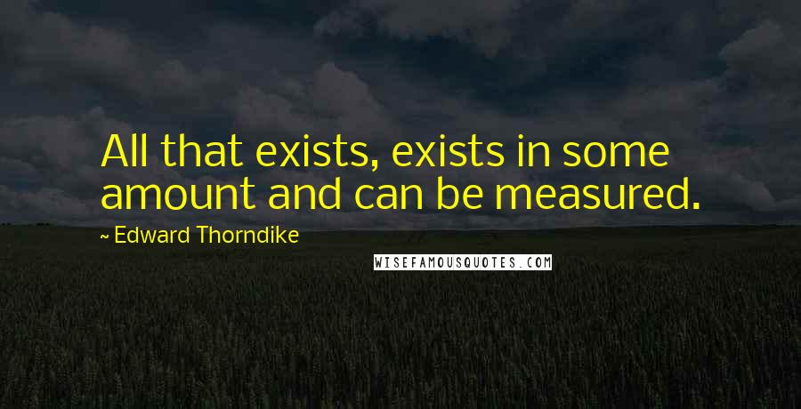 Edward Thorndike Quotes: All that exists, exists in some amount and can be measured.