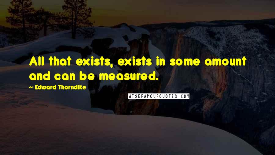 Edward Thorndike Quotes: All that exists, exists in some amount and can be measured.