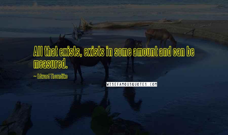 Edward Thorndike Quotes: All that exists, exists in some amount and can be measured.