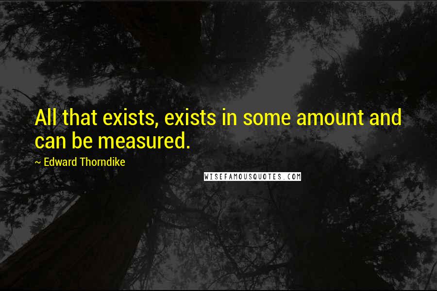 Edward Thorndike Quotes: All that exists, exists in some amount and can be measured.