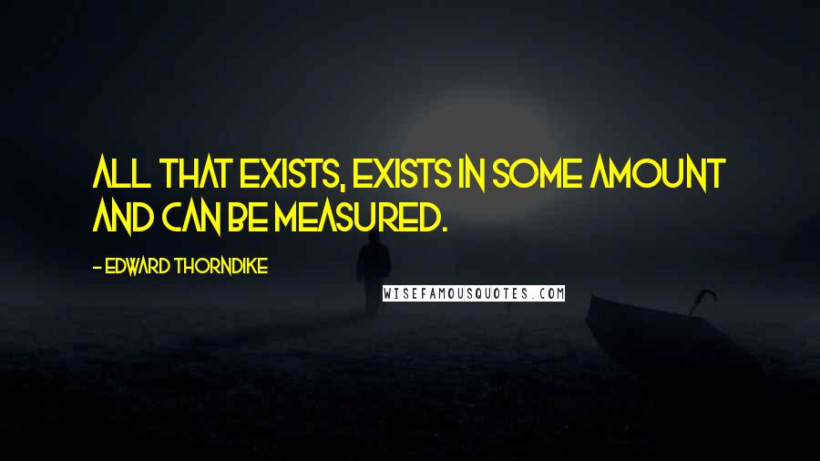Edward Thorndike Quotes: All that exists, exists in some amount and can be measured.