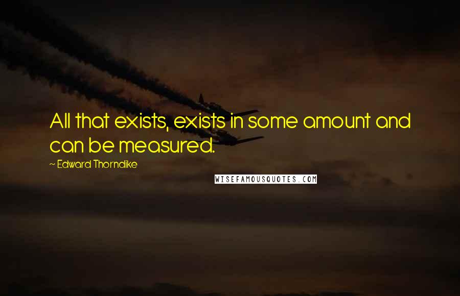 Edward Thorndike Quotes: All that exists, exists in some amount and can be measured.
