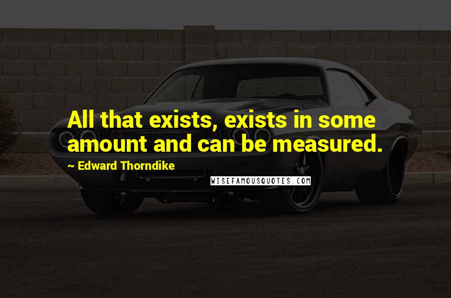 Edward Thorndike Quotes: All that exists, exists in some amount and can be measured.