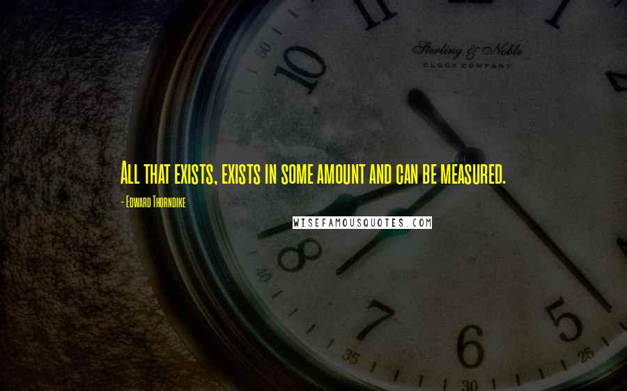 Edward Thorndike Quotes: All that exists, exists in some amount and can be measured.