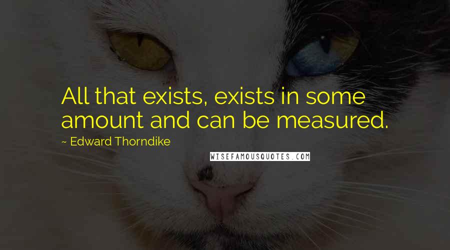 Edward Thorndike Quotes: All that exists, exists in some amount and can be measured.