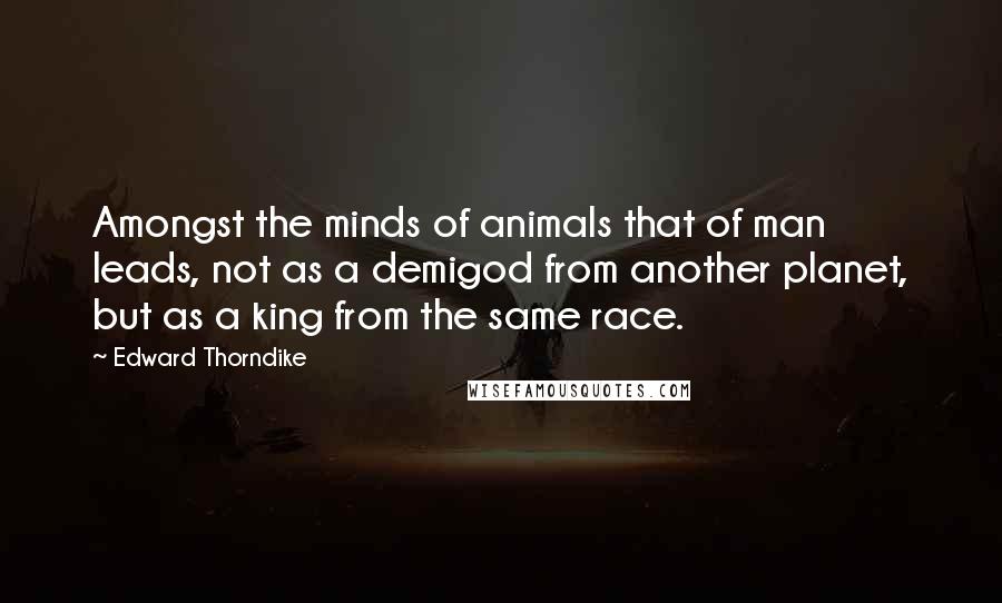 Edward Thorndike Quotes: Amongst the minds of animals that of man leads, not as a demigod from another planet, but as a king from the same race.