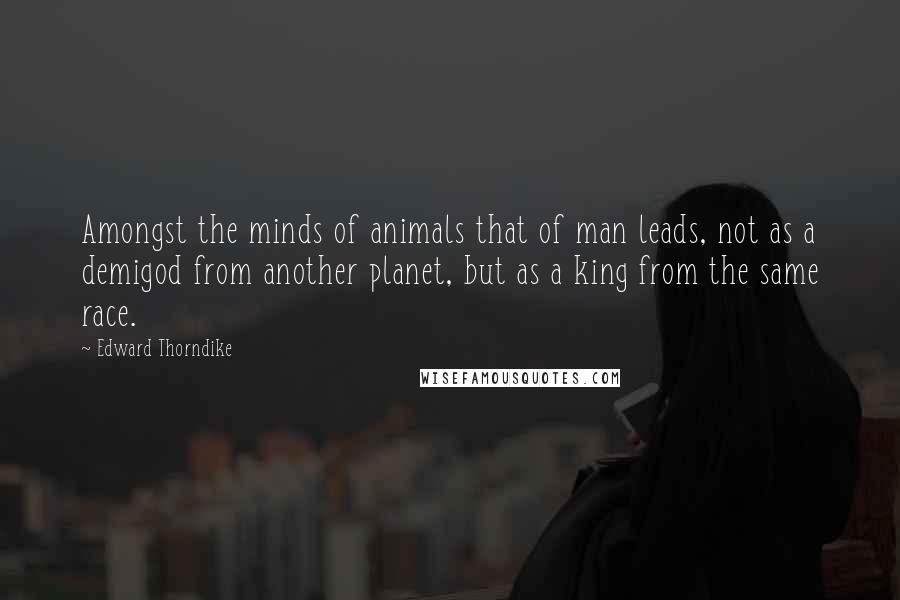 Edward Thorndike Quotes: Amongst the minds of animals that of man leads, not as a demigod from another planet, but as a king from the same race.