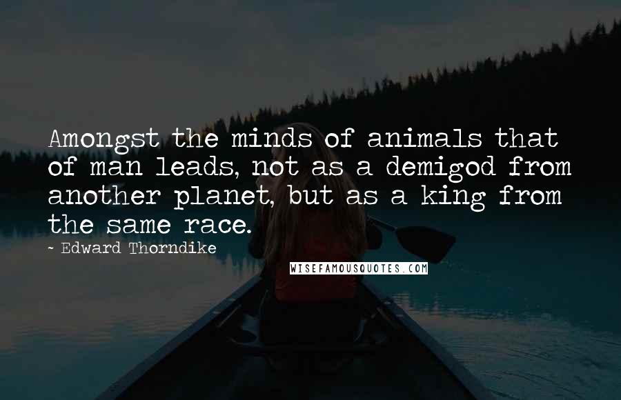 Edward Thorndike Quotes: Amongst the minds of animals that of man leads, not as a demigod from another planet, but as a king from the same race.