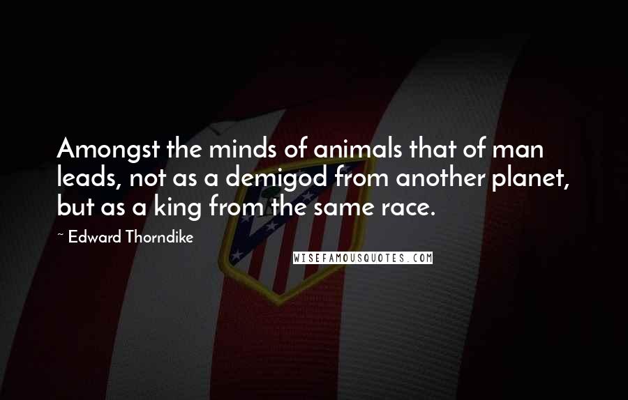 Edward Thorndike Quotes: Amongst the minds of animals that of man leads, not as a demigod from another planet, but as a king from the same race.