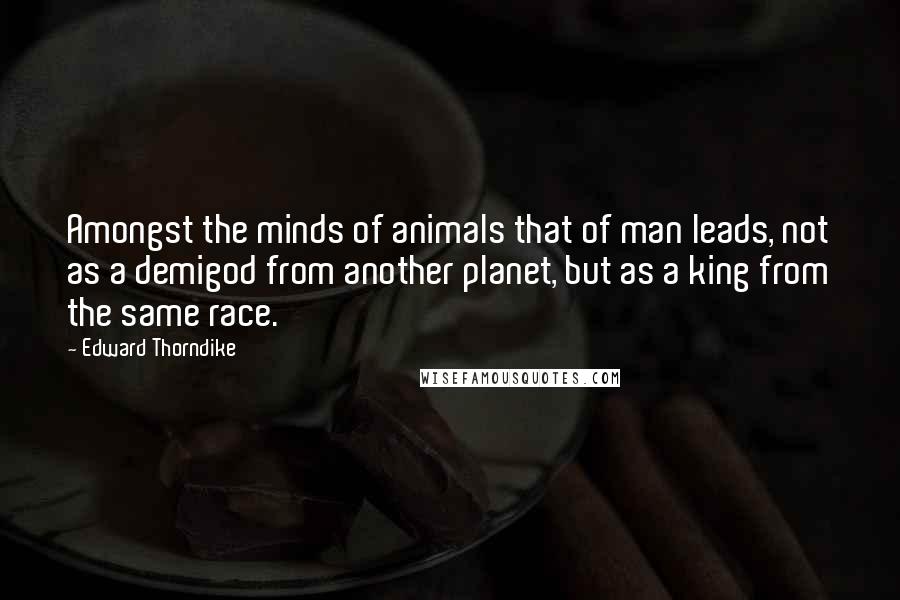 Edward Thorndike Quotes: Amongst the minds of animals that of man leads, not as a demigod from another planet, but as a king from the same race.