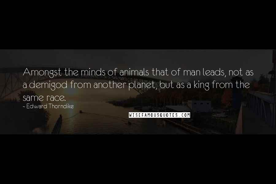 Edward Thorndike Quotes: Amongst the minds of animals that of man leads, not as a demigod from another planet, but as a king from the same race.