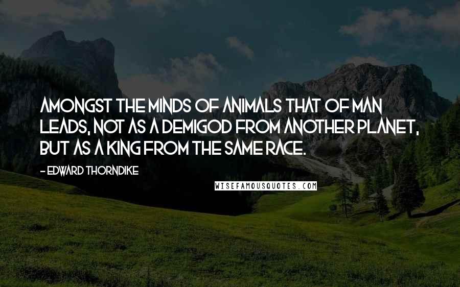 Edward Thorndike Quotes: Amongst the minds of animals that of man leads, not as a demigod from another planet, but as a king from the same race.