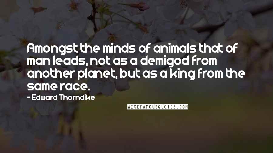 Edward Thorndike Quotes: Amongst the minds of animals that of man leads, not as a demigod from another planet, but as a king from the same race.
