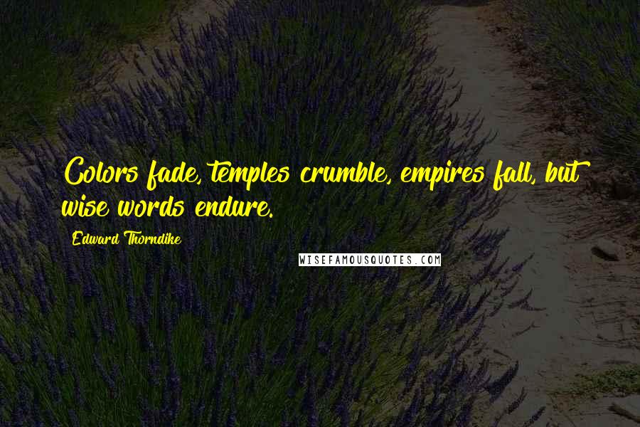 Edward Thorndike Quotes: Colors fade, temples crumble, empires fall, but wise words endure.