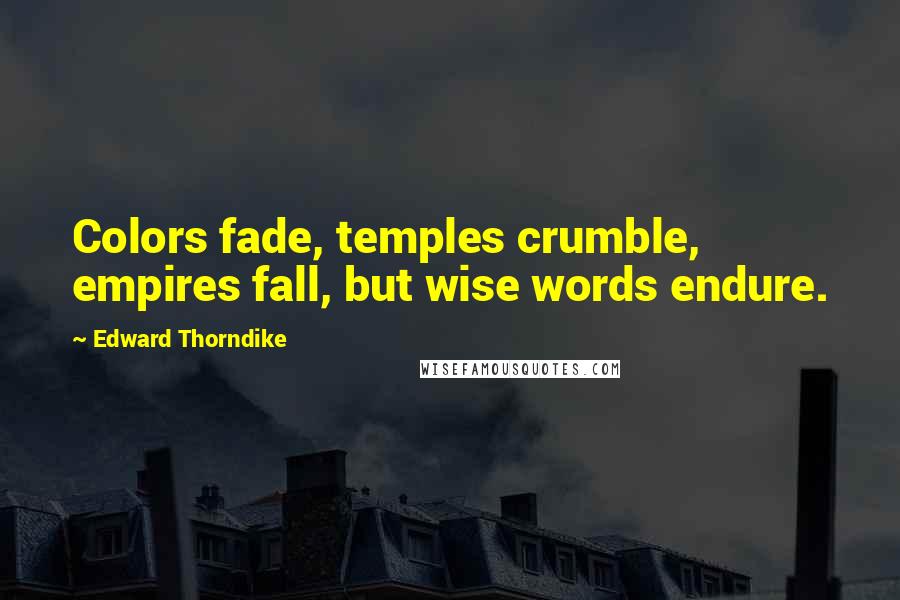 Edward Thorndike Quotes: Colors fade, temples crumble, empires fall, but wise words endure.