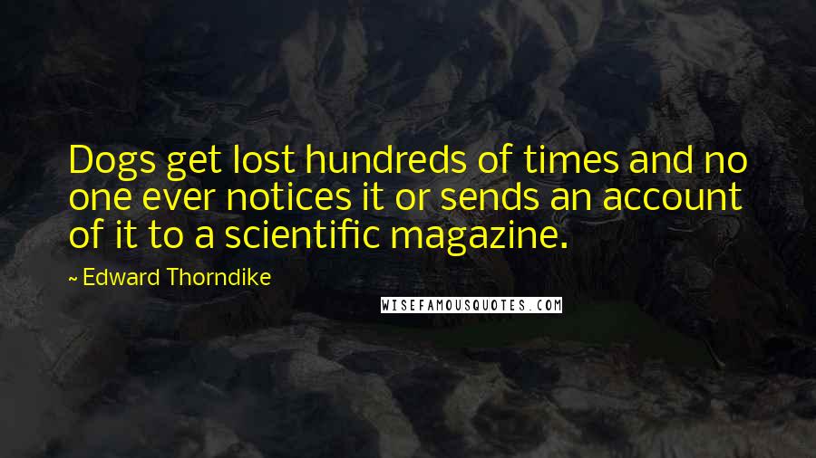 Edward Thorndike Quotes: Dogs get lost hundreds of times and no one ever notices it or sends an account of it to a scientific magazine.
