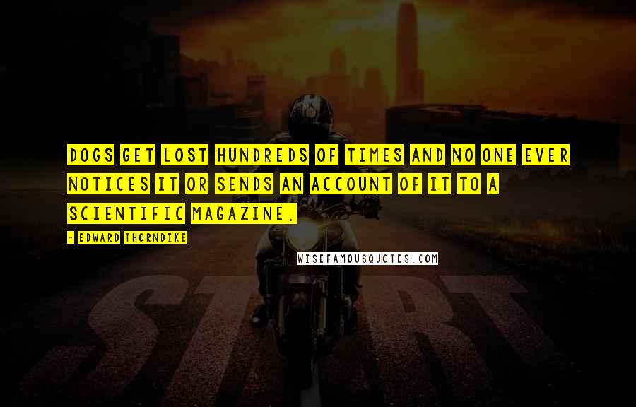 Edward Thorndike Quotes: Dogs get lost hundreds of times and no one ever notices it or sends an account of it to a scientific magazine.
