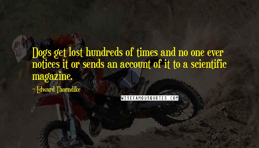 Edward Thorndike Quotes: Dogs get lost hundreds of times and no one ever notices it or sends an account of it to a scientific magazine.