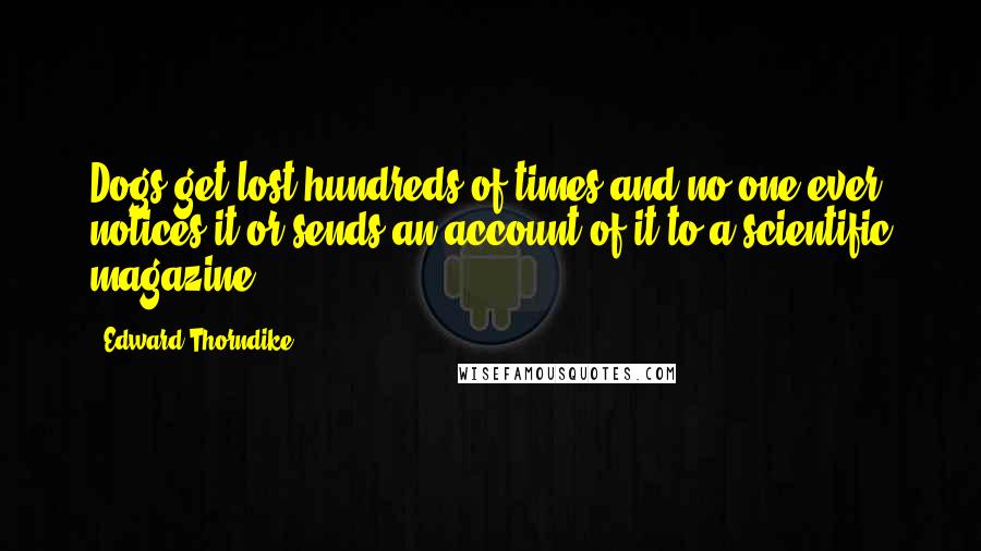 Edward Thorndike Quotes: Dogs get lost hundreds of times and no one ever notices it or sends an account of it to a scientific magazine.