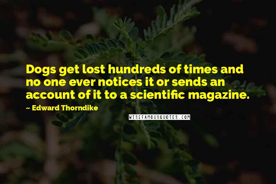 Edward Thorndike Quotes: Dogs get lost hundreds of times and no one ever notices it or sends an account of it to a scientific magazine.