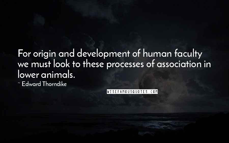 Edward Thorndike Quotes: For origin and development of human faculty we must look to these processes of association in lower animals.